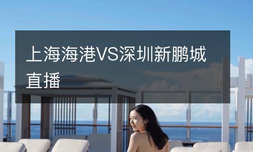 上海海港VS深圳新鵬城直播